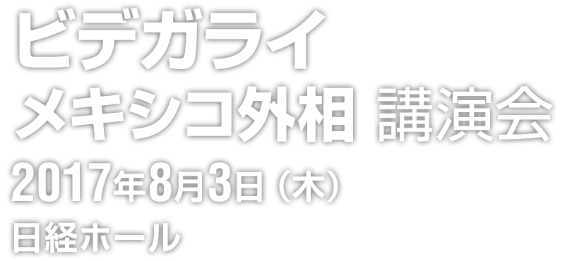 ビデガライ メキシコ外相 講演会　2017年8月3日（木）　日経ホール